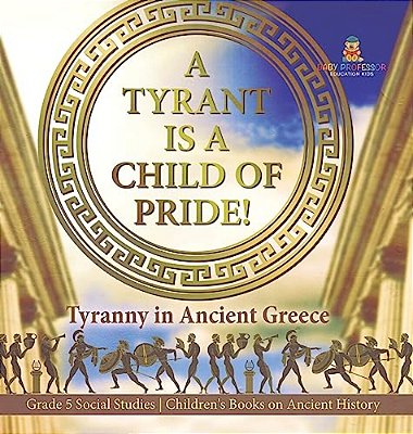 A Tyrant Is A Child Of Pride!: Tyranny In Ancient Greece Grade 5 Social Studies Children's Books On Ancient History-..