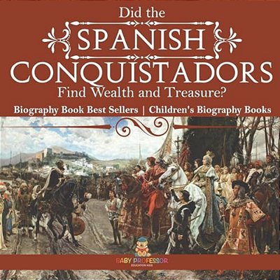 Did The Spanish Conquistadors Find Wealth And Treasure? Biography Book Best Sellers Children's Biography Books-..