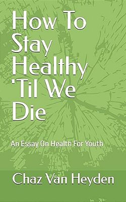 How To Stay Healthy 'Til We Die: An Essay On Health For Youth-..