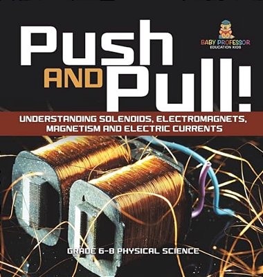 Push And Pull! Understanding Solenoids, Electromagnets, Magnetism And Electric Currents Grade 6-8 Physical Science-..