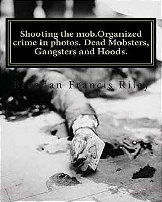 Shooting The Mob. Organized Crime In Photos. Dead Mobsters, Gangsters And Hoods. -..