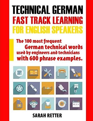 Technical German: Fast Track Learning For English Speakers: The 100 Most Frequent German Technical Words Used By Engineers And Technicians With 600 Ph-..