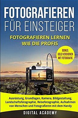 Fotografieren Für Einsteiger: Fotografieren Lernen Wie Die Profis. Ausrüstung, Grundlagen, Kamera, Bildgestaltung, Landschaftsfotographie, Reisefoto-..