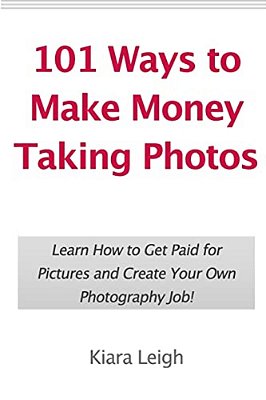 101 Ways To Make Money Taking Photos: Learn How To Get Paid For Pictures And Create Your Own Photography Job!-..