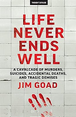 Life Never Ends Well: A Cavalcade Of Murders, Suicides, Accidental Deaths, & Tra-..