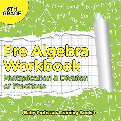 Pre Algebra Workbook 6Th Grade: Multiplication & Division Of Fractions (Baby Professor Learning Books)-..