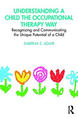 Understanding A Child The Occupational Therapy Way: Recognizing And Communicating The Unique Potential Of A Child-..