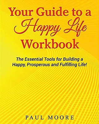 Your Guide To A Happy Life Workbook: The Essential Tools For Building A Happy, Prosperous And Fulfilling Life!-..