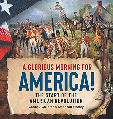 A Glorious Morning For America! The Start Of The American Revolution Grade 7 Children's American History-..