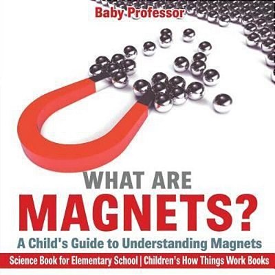 What Are Magnets? A Child's Guide To Understanding Magnets - Science Book For Elementary School Children's How Things Work Books-..