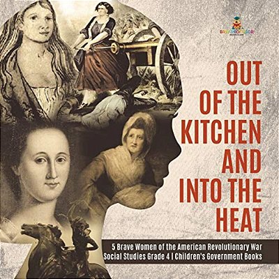 Out Of The Kitchen And Into The Heat 5 Brave Women Of The American Revolutionary War Social Studies Grade 4 Children's Government Books-..