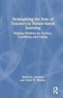 Reimagining The Role Of Teachers In Nature-Based Learning: Helping Children Be Curious, Confident, And Caring-..