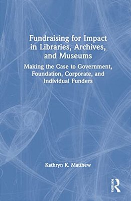 Fundraising For Impact In Libraries, Archives, And Museums: Making The Case To Government, Foundation, Corporate, And Individual Funders-..