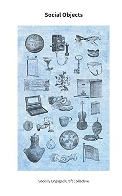 Social Objects: Essays, Interviews, Projects And Interventions On Socially Engaged Craft-..