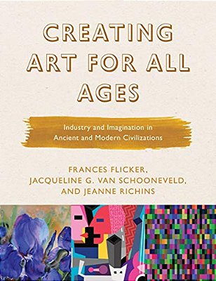 Creating Art For All Ages: Industry And Imagination In Ancient And Modern Civilizations-..