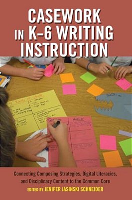 Casework In K-6 Writing Instruction: Connecting Composing Strategies, Digital Literacies, And Disciplinary Content To The Common Core-..