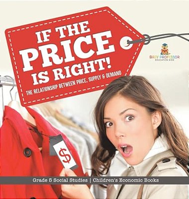 If The Price Is Right!: The Relationship Between Price, Supply & Demand Grade 5 Social Studies Children's Economic Books-..