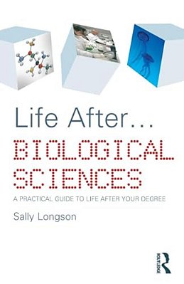Life After... Biological Sciences: A Practical Guide To Life After Your Degree-..
