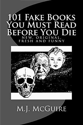 101 Fake Books You Must Read Before You Die: 101 Fictitiously Fabricated Book & Author Farces That Will Tickle Your Funny Bone And Replace Your Frown-..