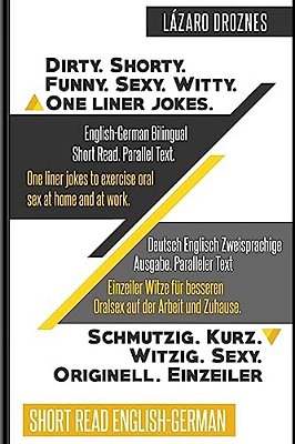 English-German Bilingual: Dirty. Shorty. Funny. Sexy. Witty. One Liner Jokes: Short Read. Parallel Text. One Liner Jokes To Exercise Oral Sex At H-..