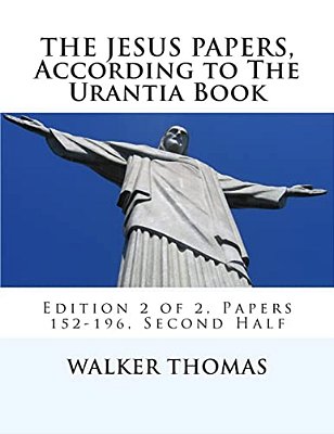 The Jesus Papers, According To The Urantia Book: Edition 2 Of 2, Papers 152-196, Pages 586-1160-..