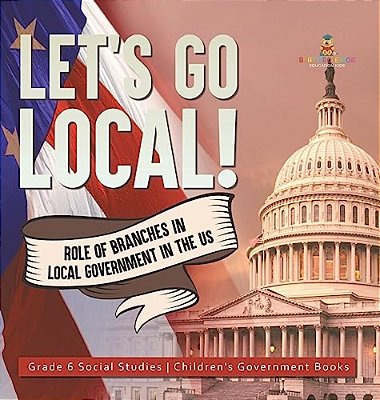 Let's Go Local!: Role Of Branches In Local Government In The US Grade 6 Social Studies Children's Government Books-..
