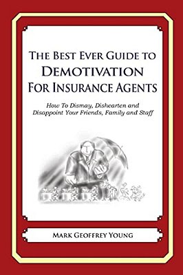 The Best Ever Guide To Demotivation For Insurance Agents: How To Dismay, Dishearten And Disappoint Your Friends, Family And Staff-..