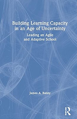 Building Learning Capacity In An Age Of Uncertainty: Leading An Agile And Adaptive School-..