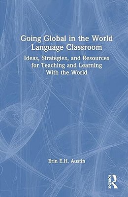 Going Global In The World Language Classroom: Ideas, Strategies, And Resources For Teaching And Learning With The World-..