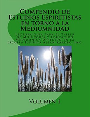 Compendio De Estudios Espiritistas En Torno A La Mediumnidad- Volumen 1: Lectura Guía Para El Taller De Monitores Y Educación Mediúmnica En La Escuela-..