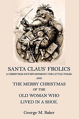 Santa Claus' Frolics: A Christmas Entertainment For Little Folks And The Merry Christmas Of The Old Woman Who Lived In A Shoe-..