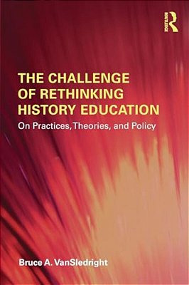 The Challenge Of Rethinking History Education: On Practices, Theories, And Policy-..