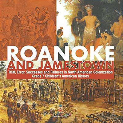 Roanoke And Jamestown! Trial, Error, Successes And Failures In North American Colonization Grade 7 Children's American History-..