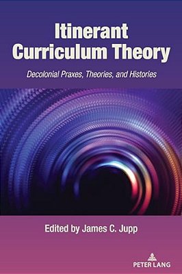 Itinerant Curriculum Theory: Decolonial Praxes, Theories, And Histories-..