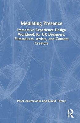 Mediating Presence: Immersive Experience Design Workbook For Ux Designers, Filmmakers, Artists, And Content Creators-..