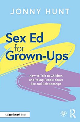 Sex Ed For Grown-Ups: How To Talk To Children And Young People About Sex And Relationships-..