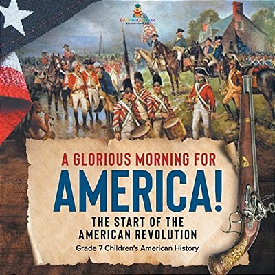 A Glorious Morning For America! The Start Of The American Revolution Grade 7 Children's American History-..