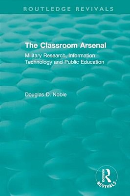 The Classroom Arsenal: Military Research, Information Technology And Public Education-..