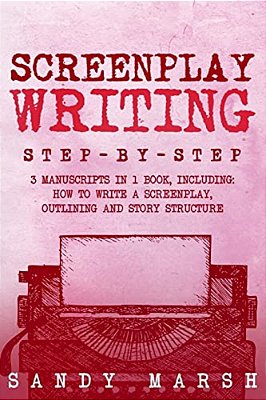 Screenplay Writing: Step-By-step - 3 Manuscripts In 1 Book - Essential Scriptwriting, Screenplay Outlining And Screenplay Story Structure-..
