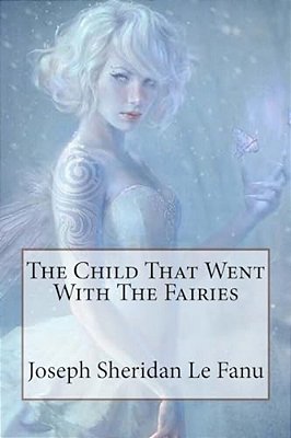 The Child That Went With The Fairies Joseph Sheridan Le Fanu-..