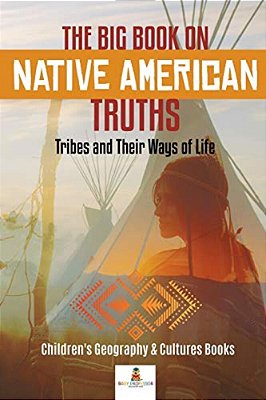 The Big Book On Native American Truths: Tribes And Their Ways Of Life Children's Geography & Cultures Books-..