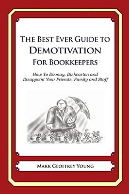 The Best Ever Guide To Demotivation For Bookkeepers: How To Dismay, Dishearten And Disappoint Your Friends, Family And Staff-..