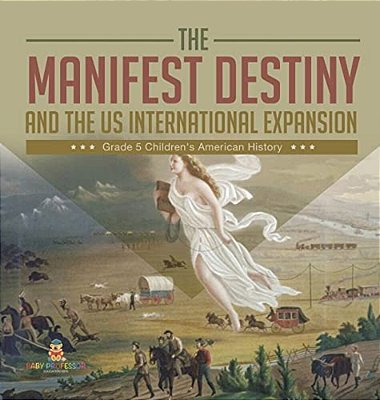 The Manifest Destiny And The US International Expansion Grade 5 Children's American History-..