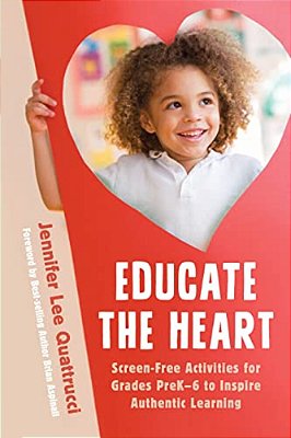 Educate The Heart: Screen-Free Activities For Grades Prek-6 To Inspire Authentic Learning-..