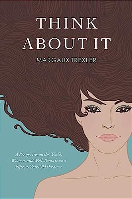 Think About It: A Perspective On The World, Women, And Well-Being From A Fifteen-Year-old Dreamer-..