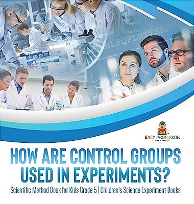 How Are Control Groups Used In Experiments?: Scientific Method Book For Kids Grade 5 Children's Science Experiment Books-..