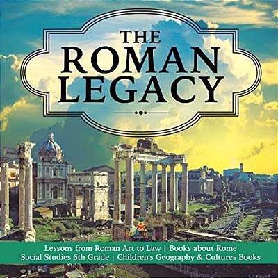 The Roman Legacy Lessons From Roman Art To Law Books About Rome Social Studies 6Th Grade Children's Geography & Cultures Books-..