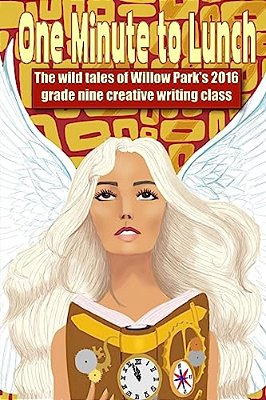 One Minute To Lunch: The Wild Tales Of The 2016 Willow Park Grade Nine Creative Writing Class-..