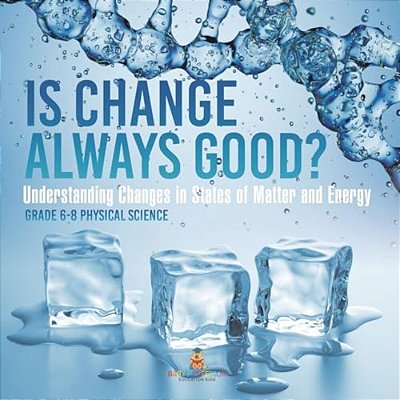 Is Change Always Good? Understanding Changes In States Of Matter And Energy Grade 6-8 Physical Science-..