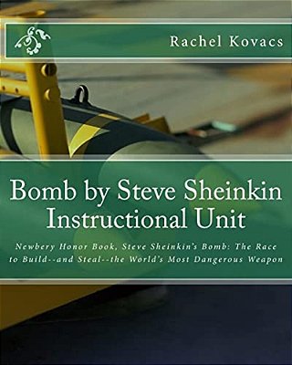 Bomb By Steve Sheinkin Instructional Unit: Newbery Honor Book, Steve Sheinkin's Bomb: The Race To Build--and Steal--the World's Most Dangerous Weapon-..